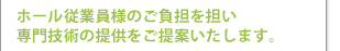 ホール従業員様のご負担を担い専門技術の提供をご提案いたします。