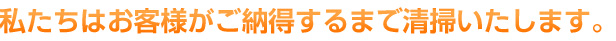 私たちはお客様がご納得するまで清掃いたします。